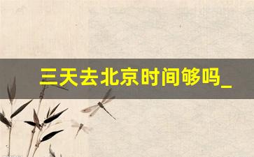 三天去北京时间够吗_四个人去北京2万够吗