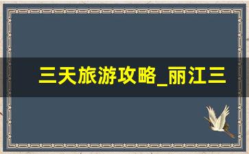 三天旅游攻略_丽江三日游最佳路线自由行