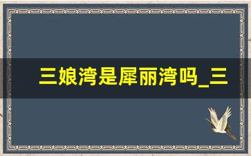 三娘湾是犀丽湾吗_三娘湾好玩吗