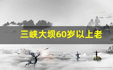 三峡大坝60岁以上老人免门票_三峡工程耗资多少亿