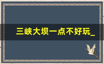 三峡大坝一点不好玩_一点不好玩