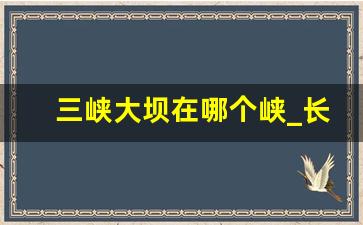 三峡大坝在哪个峡_长江小三峡简介