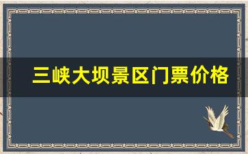 三峡大坝景区门票价格