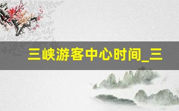 三峡游客中心时间_三峡大瀑布风景区