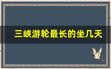 三峡游轮最长的坐几天_坐三峡游轮从重庆出发好还是宜昌好