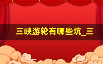 三峡游轮有哪些坑_三峡游轮自费项目陷阱