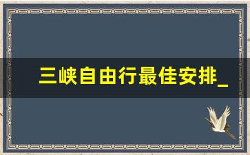 三峡自由行最佳安排_三峡必玩的三个景点