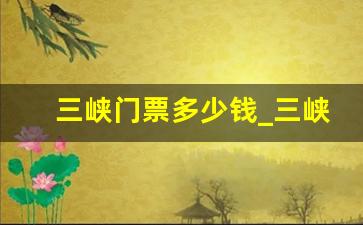 三峡门票多少钱_三峡一日游怎么安排