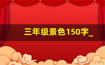 三年级景色150字_三年级优秀日记150字写景