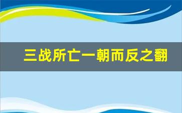 三战所亡一朝而反之翻译_古文翻译器扫一扫