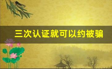 三次认证就可以约被骗了_陆港商务app同城约诈骗1888