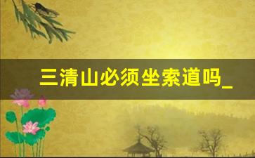 三清山必须坐索道吗_三清山自驾攻略