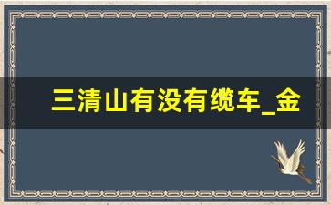 三清山有没有缆车_金沙索道在三清山哪个门