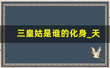 三皇姑是谁的化身_天上的皇姑是谁