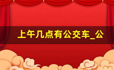 上午几点有公交车_公交车几点开始上班