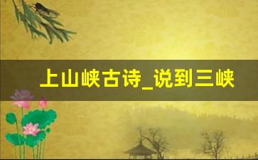 上山峡古诗_说到三峡你会想到的古诗句是