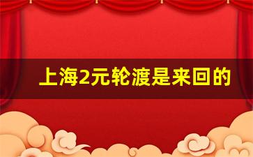 上海2元轮渡是来回的吗_上海外滩轮渡时刻表2023