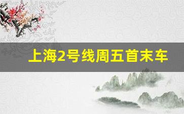 上海2号线周五首末车时间_上海二号线地铁周末首末车时间