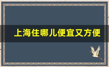 上海住哪儿便宜又方便_自驾上海住哪个酒店方便