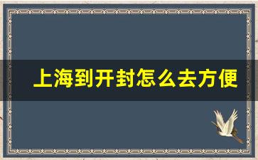 上海到开封怎么去方便_去开封住哪里吃完方便