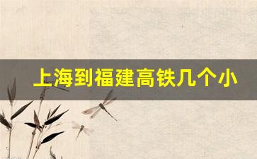 上海到福建高铁几个小时到达_上海至霞浦高铁票价