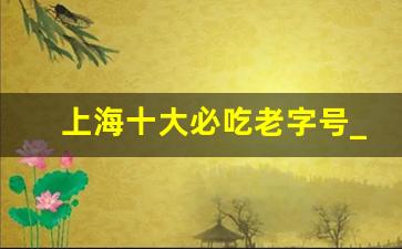 上海十大必吃老字号_上海老字号一览表