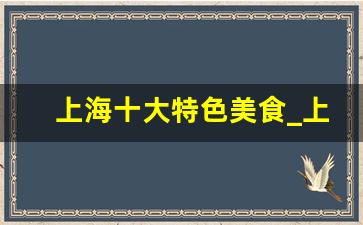 上海十大特色美食_上海的特色美食排行榜