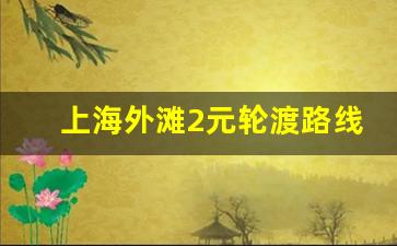 上海外滩2元轮渡路线图_上海2元轮渡是来回的吗