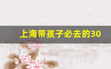 上海带孩子必去的30个地方_上海带孩子自由行旅游全攻略