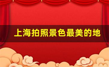 上海拍照景色最美的地方_上海十大名胜古迹