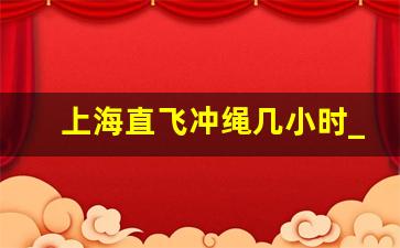 上海直飞冲绳几小时_上海冲绳机票