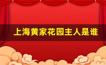 上海黄家花园主人是谁_厦门黄家花园