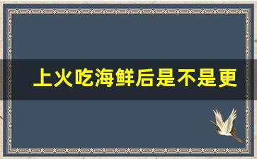 上火吃海鲜后是不是更严重_上火能吃海底捞吗