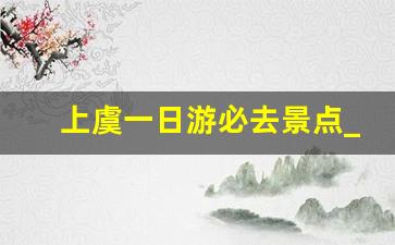 上虞一日游必去景点_东阳一日游最佳去处