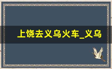 上饶去义乌火车_义乌到弋阳火车时刻表