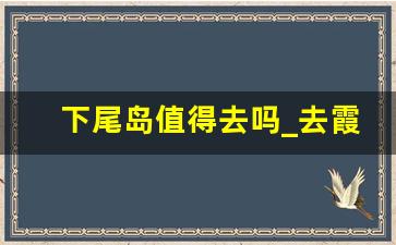 下尾岛值得去吗_去霞浦下尾岛要搭船吗