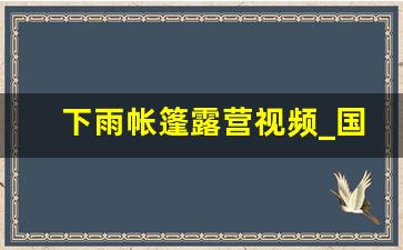 下雨帐篷露营视频_国外野外雪地生存视频