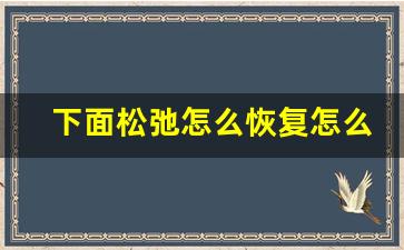 下面松弛怎么恢复怎么运动恢复_下边松弛有办法恢复吗