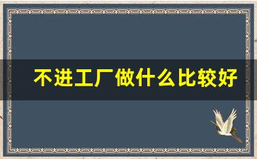 不进工厂做什么比较好_00后进厂打工最愚蠢