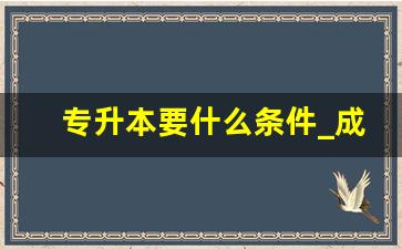 专升本要什么条件_成人大学