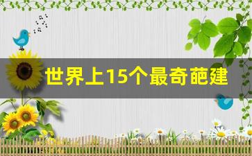 世界上15个最奇葩建筑_世界上最奇葩的屋子