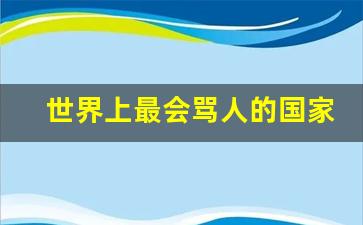 世界上最会骂人的国家_最没素质的国家