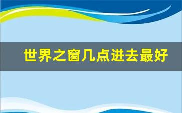 世界之窗几点进去最好_世界之窗白天去还是晚上去好