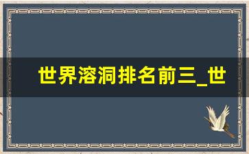 世界溶洞排名前三_世界上最长的山洞群