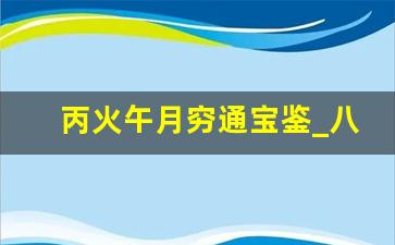 丙火午月穷通宝鉴_八字丙火夏天有水大人物