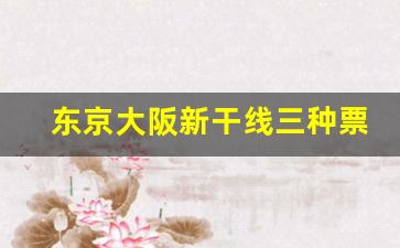 东京大阪新干线三种票价_大阪去东京怎么划算