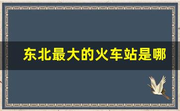 东北最大的火车站是哪个车站