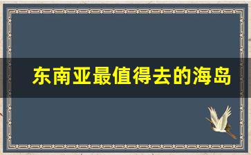 东南亚最值得去的海岛_春节适合去的冷门海岛