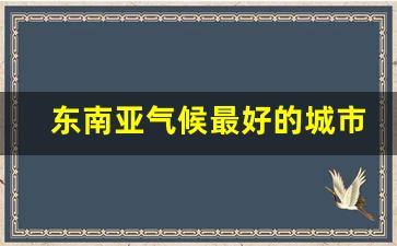 东南亚气候最好的城市_吉隆坡气候宜居吗