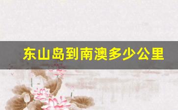 东山岛到南澳多少公里_漳州到东山岛怎么坐车需要多久